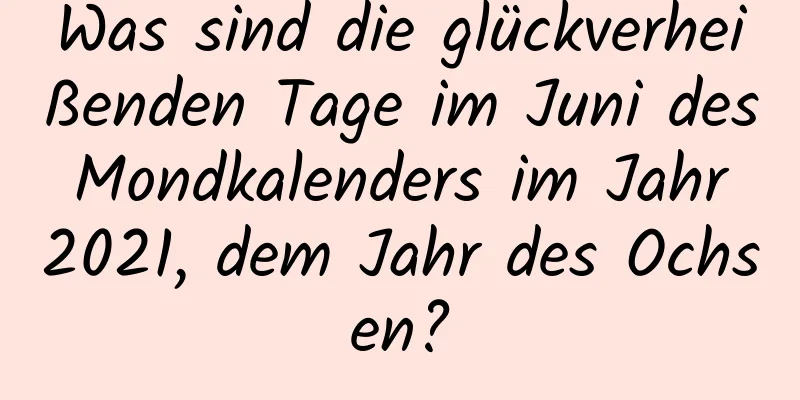 Was sind die glückverheißenden Tage im Juni des Mondkalenders im Jahr 2021, dem Jahr des Ochsen?