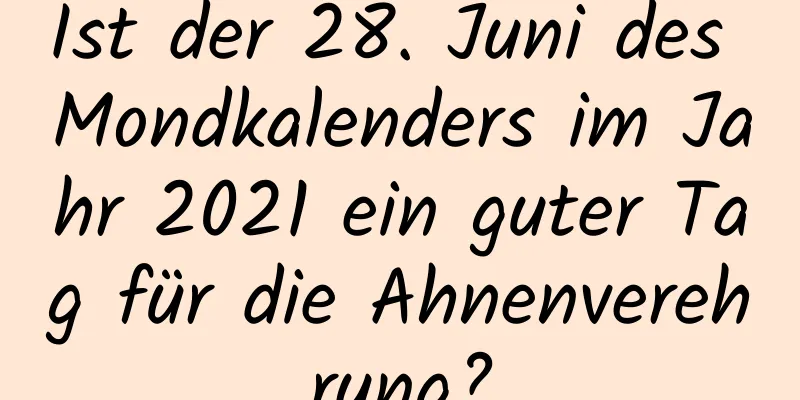 Ist der 28. Juni des Mondkalenders im Jahr 2021 ein guter Tag für die Ahnenverehrung?