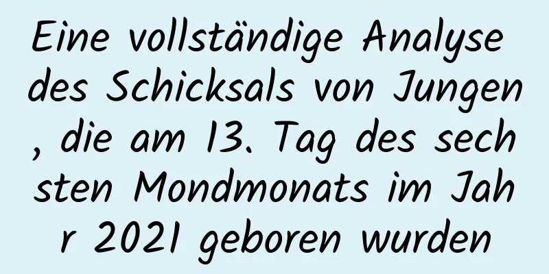 Eine vollständige Analyse des Schicksals von Jungen, die am 13. Tag des sechsten Mondmonats im Jahr 2021 geboren wurden