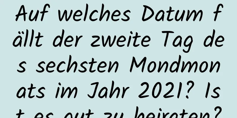 Auf welches Datum fällt der zweite Tag des sechsten Mondmonats im Jahr 2021? Ist es gut zu heiraten?