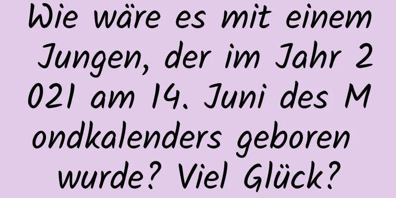 Wie wäre es mit einem Jungen, der im Jahr 2021 am 14. Juni des Mondkalenders geboren wurde? Viel Glück?