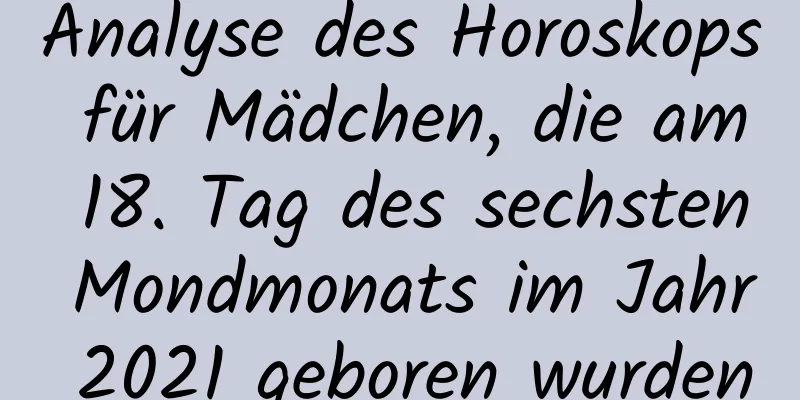 Analyse des Horoskops für Mädchen, die am 18. Tag des sechsten Mondmonats im Jahr 2021 geboren wurden