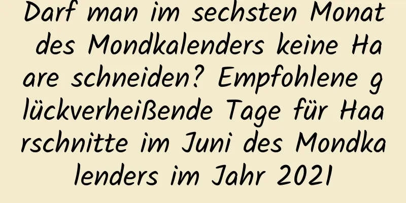 Darf man im sechsten Monat des Mondkalenders keine Haare schneiden? Empfohlene glückverheißende Tage für Haarschnitte im Juni des Mondkalenders im Jahr 2021