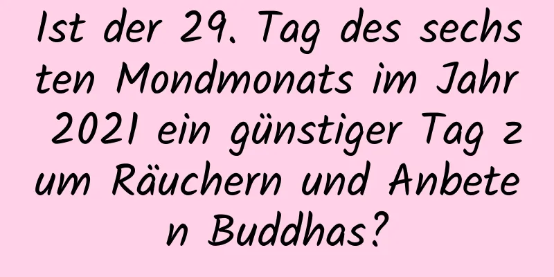 Ist der 29. Tag des sechsten Mondmonats im Jahr 2021 ein günstiger Tag zum Räuchern und Anbeten Buddhas?