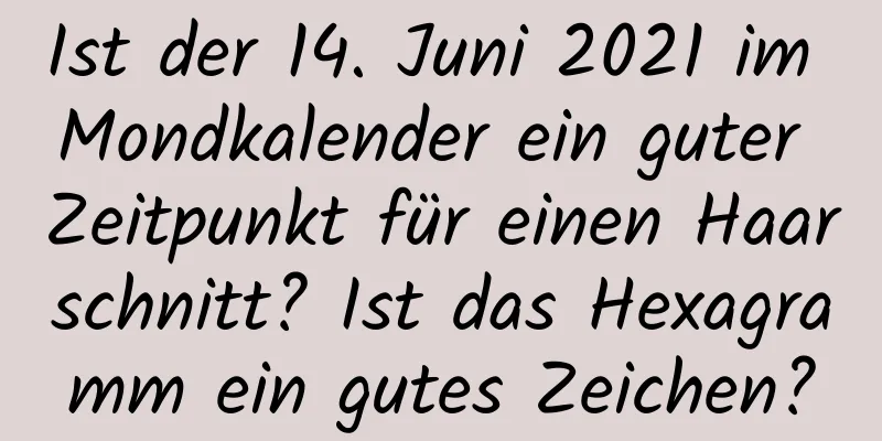 Ist der 14. Juni 2021 im Mondkalender ein guter Zeitpunkt für einen Haarschnitt? Ist das Hexagramm ein gutes Zeichen?