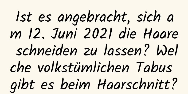 Ist es angebracht, sich am 12. Juni 2021 die Haare schneiden zu lassen? Welche volkstümlichen Tabus gibt es beim Haarschnitt?