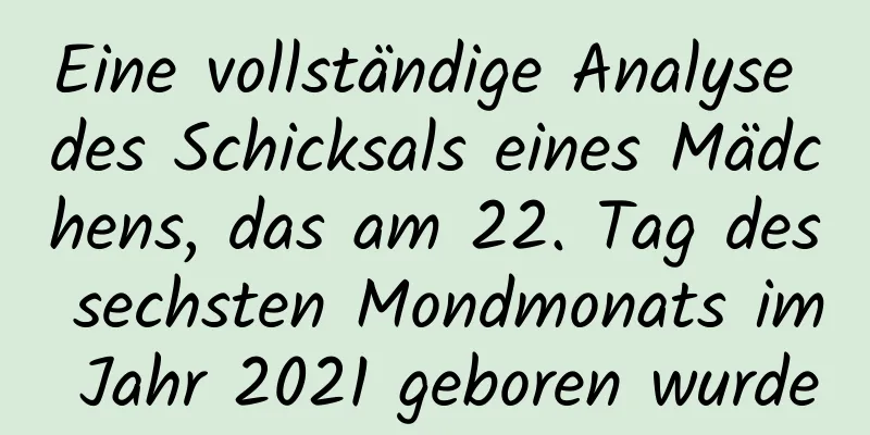 Eine vollständige Analyse des Schicksals eines Mädchens, das am 22. Tag des sechsten Mondmonats im Jahr 2021 geboren wurde