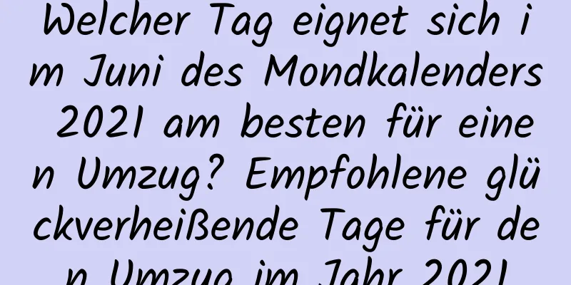 Welcher Tag eignet sich im Juni des Mondkalenders 2021 am besten für einen Umzug? Empfohlene glückverheißende Tage für den Umzug im Jahr 2021