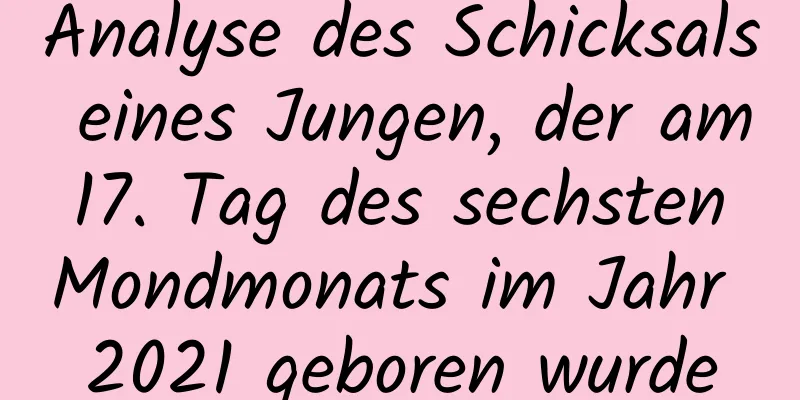 Analyse des Schicksals eines Jungen, der am 17. Tag des sechsten Mondmonats im Jahr 2021 geboren wurde