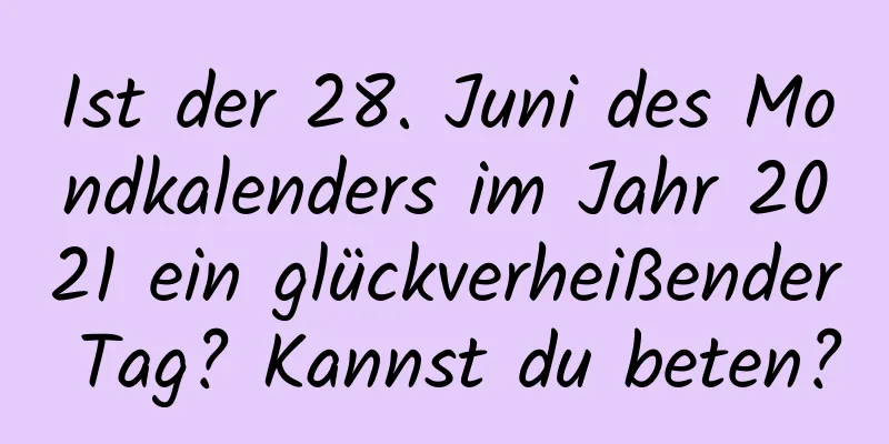 Ist der 28. Juni des Mondkalenders im Jahr 2021 ein glückverheißender Tag? Kannst du beten?