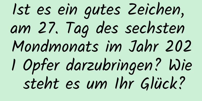 Ist es ein gutes Zeichen, am 27. Tag des sechsten Mondmonats im Jahr 2021 Opfer darzubringen? Wie steht es um Ihr Glück?