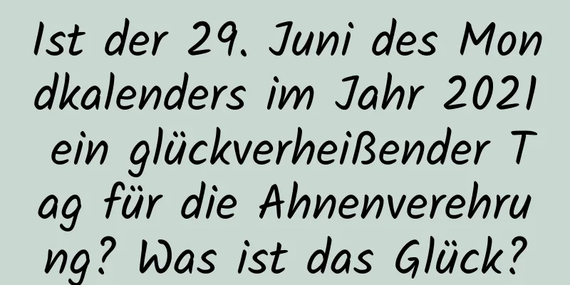 Ist der 29. Juni des Mondkalenders im Jahr 2021 ein glückverheißender Tag für die Ahnenverehrung? Was ist das Glück?