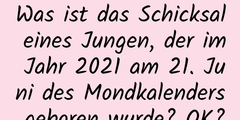 Was ist das Schicksal eines Jungen, der im Jahr 2021 am 21. Juni des Mondkalenders geboren wurde? OK?