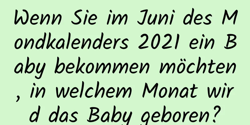 Wenn Sie im Juni des Mondkalenders 2021 ein Baby bekommen möchten, in welchem ​​Monat wird das Baby geboren?