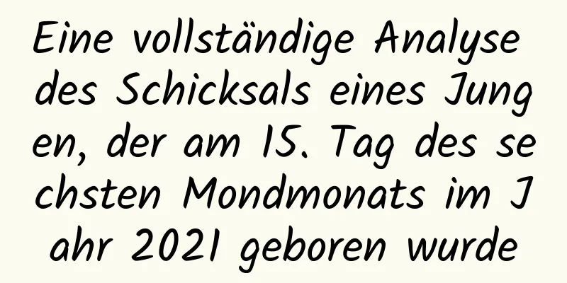 Eine vollständige Analyse des Schicksals eines Jungen, der am 15. Tag des sechsten Mondmonats im Jahr 2021 geboren wurde