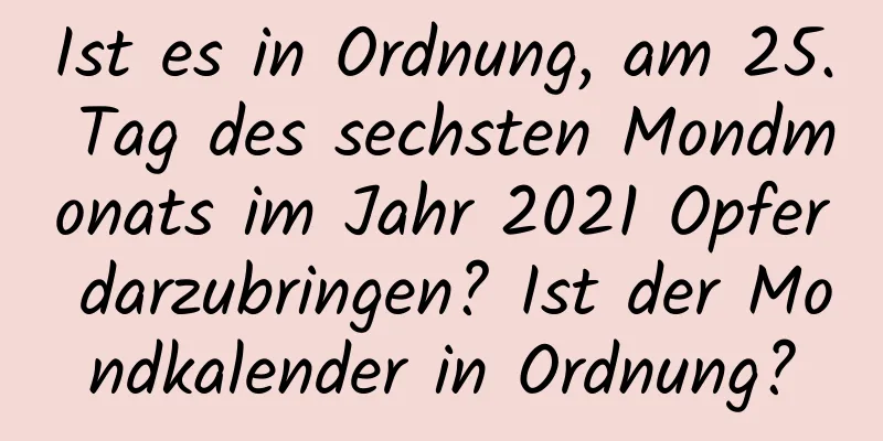 Ist es in Ordnung, am 25. Tag des sechsten Mondmonats im Jahr 2021 Opfer darzubringen? Ist der Mondkalender in Ordnung?