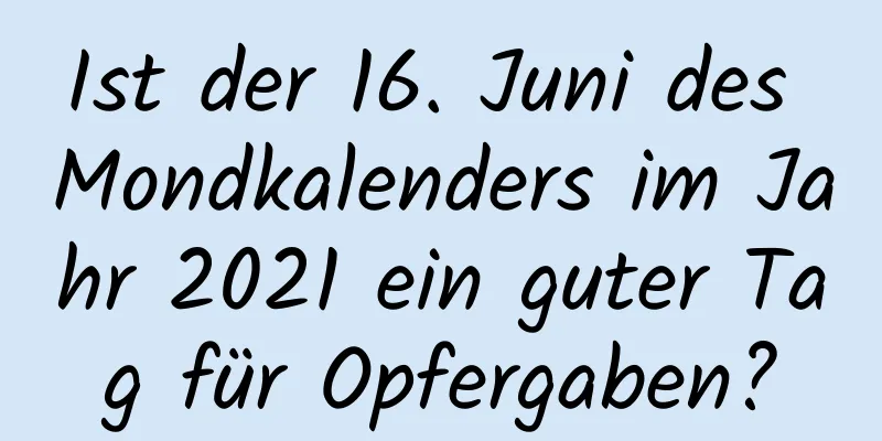 Ist der 16. Juni des Mondkalenders im Jahr 2021 ein guter Tag für Opfergaben?