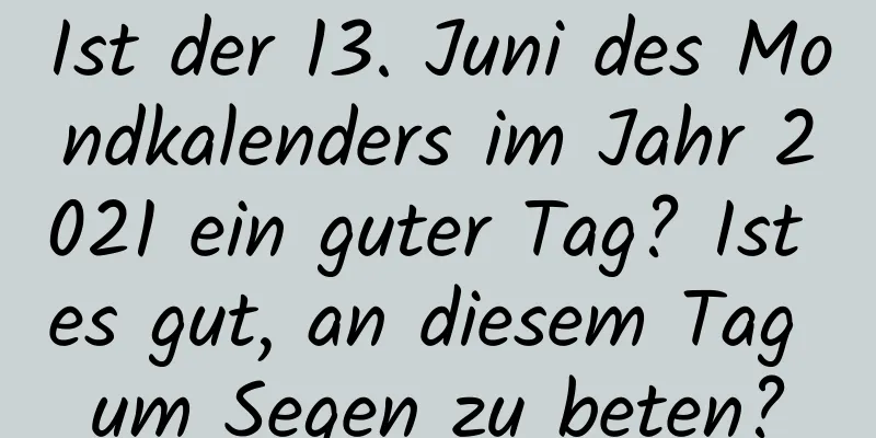 Ist der 13. Juni des Mondkalenders im Jahr 2021 ein guter Tag? Ist es gut, an diesem Tag um Segen zu beten?