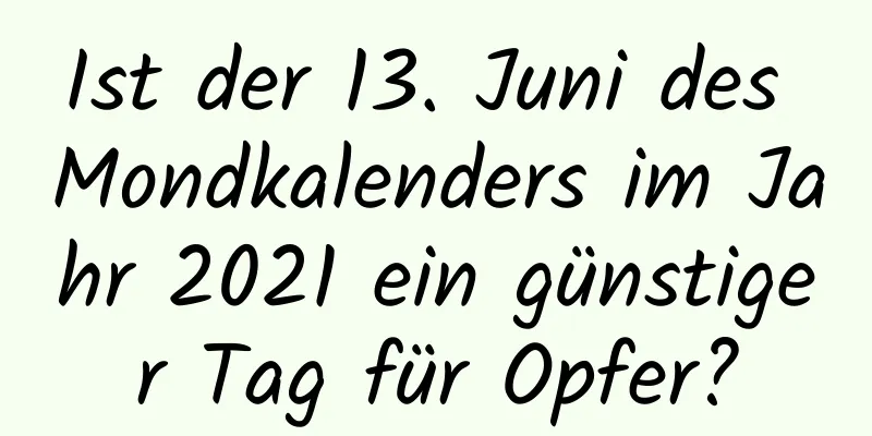 Ist der 13. Juni des Mondkalenders im Jahr 2021 ein günstiger Tag für Opfer?