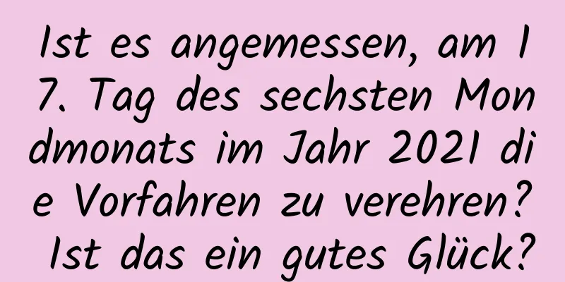 Ist es angemessen, am 17. Tag des sechsten Mondmonats im Jahr 2021 die Vorfahren zu verehren? Ist das ein gutes Glück?