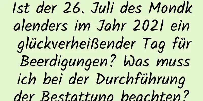 Ist der 26. Juli des Mondkalenders im Jahr 2021 ein glückverheißender Tag für Beerdigungen? Was muss ich bei der Durchführung der Bestattung beachten?