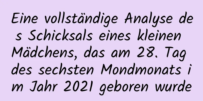 Eine vollständige Analyse des Schicksals eines kleinen Mädchens, das am 28. Tag des sechsten Mondmonats im Jahr 2021 geboren wurde