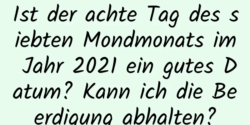 Ist der achte Tag des siebten Mondmonats im Jahr 2021 ein gutes Datum? Kann ich die Beerdigung abhalten?