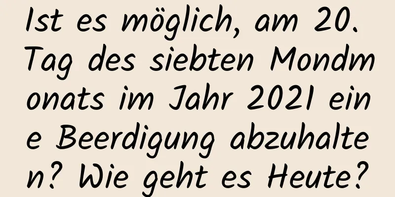 Ist es möglich, am 20. Tag des siebten Mondmonats im Jahr 2021 eine Beerdigung abzuhalten? Wie geht es Heute?