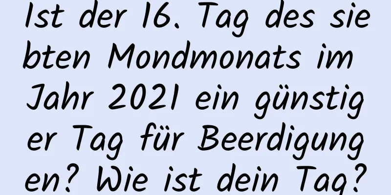 Ist der 16. Tag des siebten Mondmonats im Jahr 2021 ein günstiger Tag für Beerdigungen? Wie ist dein Tag?