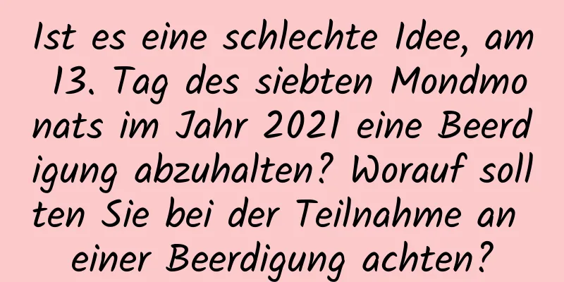 Ist es eine schlechte Idee, am 13. Tag des siebten Mondmonats im Jahr 2021 eine Beerdigung abzuhalten? Worauf sollten Sie bei der Teilnahme an einer Beerdigung achten?