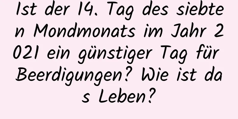 Ist der 14. Tag des siebten Mondmonats im Jahr 2021 ein günstiger Tag für Beerdigungen? Wie ist das Leben?