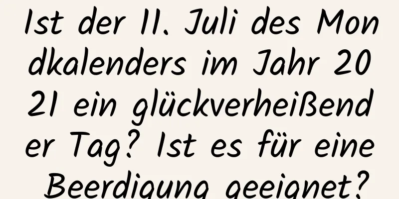 Ist der 11. Juli des Mondkalenders im Jahr 2021 ein glückverheißender Tag? Ist es für eine Beerdigung geeignet?