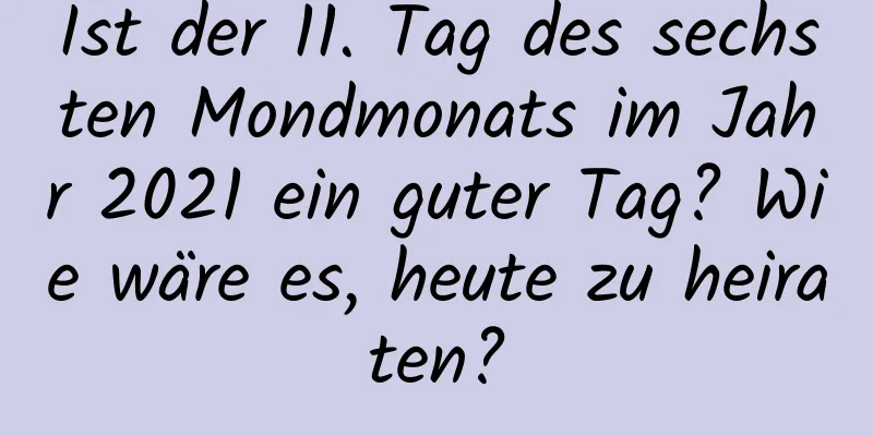 Ist der 11. Tag des sechsten Mondmonats im Jahr 2021 ein guter Tag? Wie wäre es, heute zu heiraten?