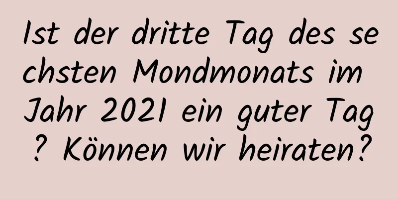 Ist der dritte Tag des sechsten Mondmonats im Jahr 2021 ein guter Tag? Können wir heiraten?