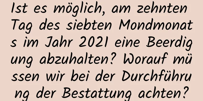 Ist es möglich, am zehnten Tag des siebten Mondmonats im Jahr 2021 eine Beerdigung abzuhalten? Worauf müssen wir bei der Durchführung der Bestattung achten?