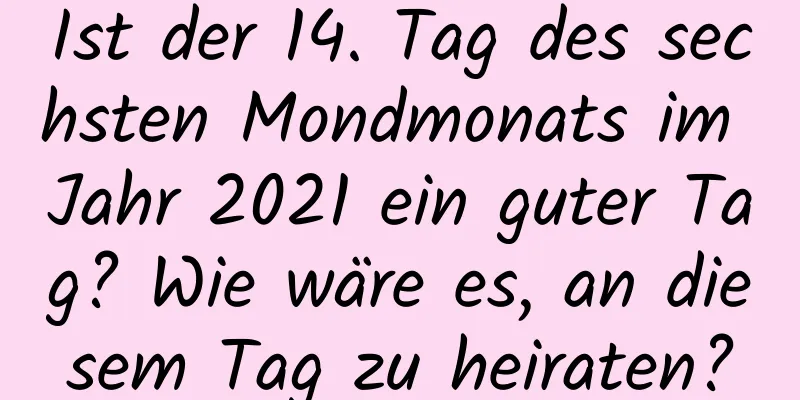 Ist der 14. Tag des sechsten Mondmonats im Jahr 2021 ein guter Tag? Wie wäre es, an diesem Tag zu heiraten?