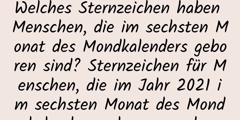 Welches Sternzeichen haben Menschen, die im sechsten Monat des Mondkalenders geboren sind? Sternzeichen für Menschen, die im Jahr 2021 im sechsten Monat des Mondkalenders geboren wurden