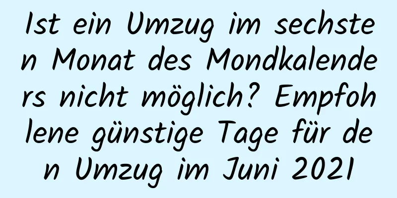 Ist ein Umzug im sechsten Monat des Mondkalenders nicht möglich? Empfohlene günstige Tage für den Umzug im Juni 2021