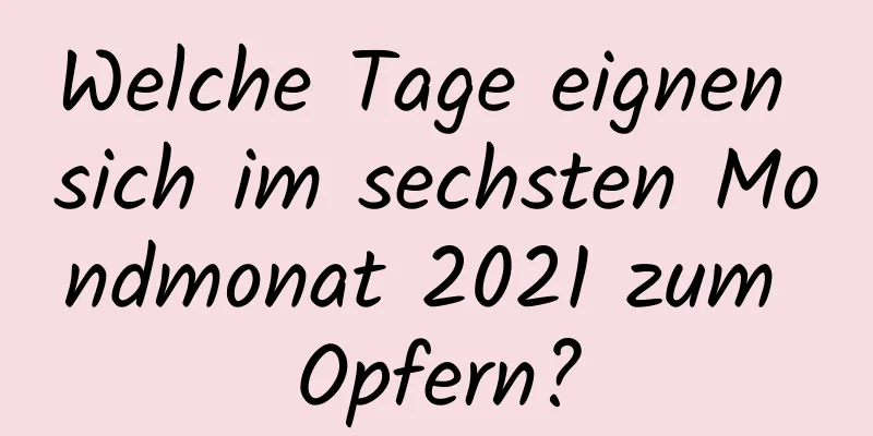 Welche Tage eignen sich im sechsten Mondmonat 2021 zum Opfern?