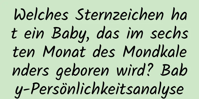 Welches Sternzeichen hat ein Baby, das im sechsten Monat des Mondkalenders geboren wird? Baby-Persönlichkeitsanalyse