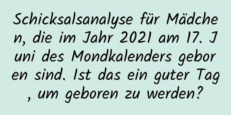 Schicksalsanalyse für Mädchen, die im Jahr 2021 am 17. Juni des Mondkalenders geboren sind. Ist das ein guter Tag, um geboren zu werden?