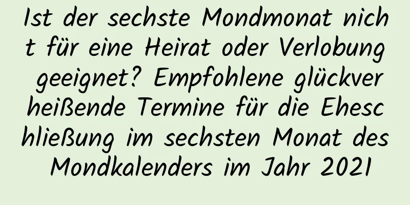 Ist der sechste Mondmonat nicht für eine Heirat oder Verlobung geeignet? Empfohlene glückverheißende Termine für die Eheschließung im sechsten Monat des Mondkalenders im Jahr 2021