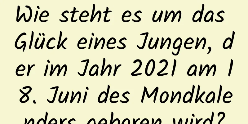 Wie steht es um das Glück eines Jungen, der im Jahr 2021 am 18. Juni des Mondkalenders geboren wird?