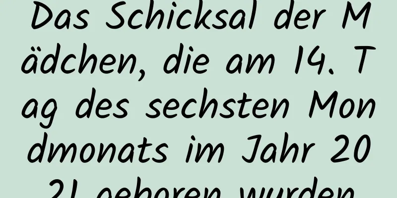 Das Schicksal der Mädchen, die am 14. Tag des sechsten Mondmonats im Jahr 2021 geboren wurden