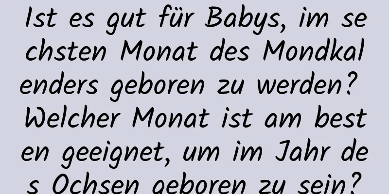 Ist es gut für Babys, im sechsten Monat des Mondkalenders geboren zu werden? Welcher Monat ist am besten geeignet, um im Jahr des Ochsen geboren zu sein?