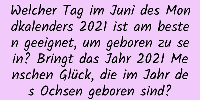 Welcher Tag im Juni des Mondkalenders 2021 ist am besten geeignet, um geboren zu sein? Bringt das Jahr 2021 Menschen Glück, die im Jahr des Ochsen geboren sind?