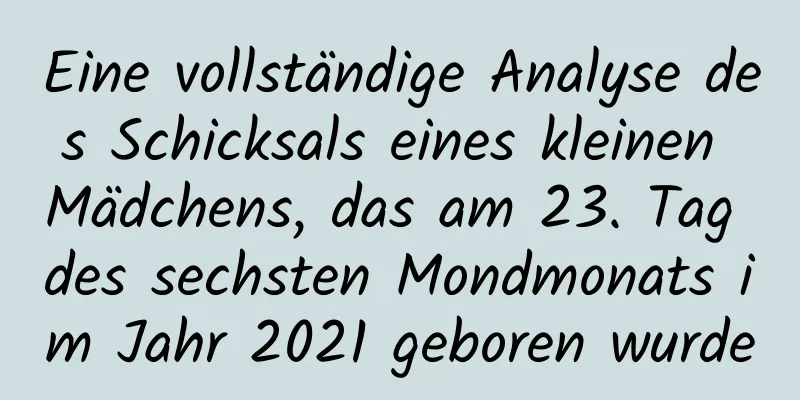 Eine vollständige Analyse des Schicksals eines kleinen Mädchens, das am 23. Tag des sechsten Mondmonats im Jahr 2021 geboren wurde