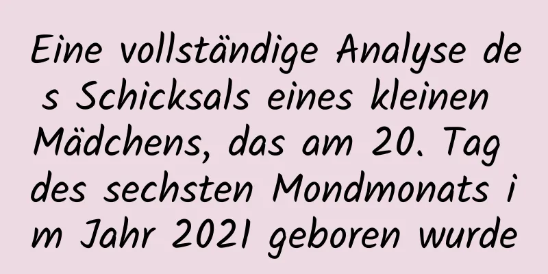 Eine vollständige Analyse des Schicksals eines kleinen Mädchens, das am 20. Tag des sechsten Mondmonats im Jahr 2021 geboren wurde