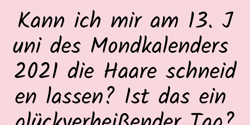 Kann ich mir am 13. Juni des Mondkalenders 2021 die Haare schneiden lassen? Ist das ein glückverheißender Tag?