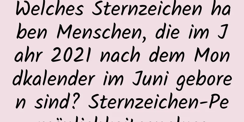 Welches Sternzeichen haben Menschen, die im Jahr 2021 nach dem Mondkalender im Juni geboren sind? Sternzeichen-Persönlichkeitsanalyse